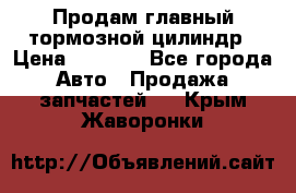 Продам главный тормозной цилиндр › Цена ­ 2 000 - Все города Авто » Продажа запчастей   . Крым,Жаворонки